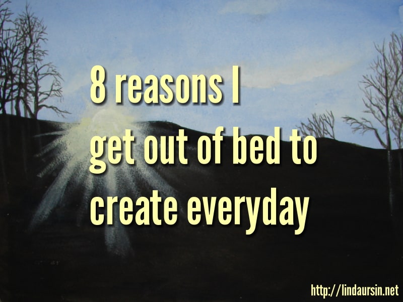 Eight reasons I get out of bed to create everyday