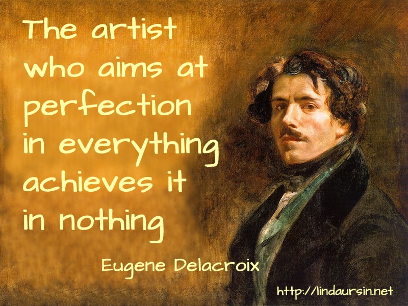 The artist who aims at perfection in everything achieves it in nothing - Eugene Delacroix