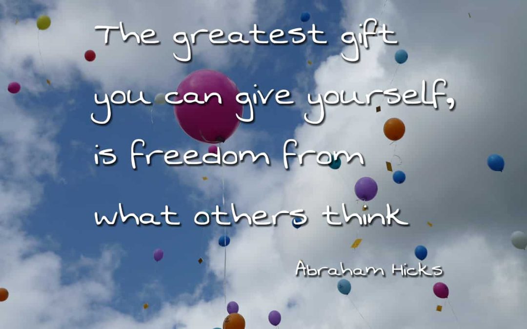 The greatest gift you can give yourself, is freedom from what others think – Abraham Hicks
